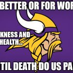 Minnesota Vikings | FOR BETTER OR FOR WORSE... IN SICKNESS AND IN HEALTH... UNTIL DEATH DO US PART. | image tagged in minnesota vikings | made w/ Imgflip meme maker
