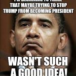 Barack Obama | I'M BEGINNING TO THINK THAT MAYBE TRYING TO STOP TRUMP FROM BECOMING PRESIDENT; WASN'T SUCH A GOOD IDEA! | image tagged in barack obama | made w/ Imgflip meme maker