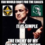 Godfather  | PEOPLE ASK ME WHY A STEELER FAN WOULD ROOT FOR THE EAGLES; IT IS SIMPLE; THE ENEMY OF MY ENEMY IS MY FRIEND | image tagged in godfather | made w/ Imgflip meme maker