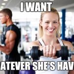 GYM MOTIVATION | I WANT; WHATEVER SHE'S HAVING | image tagged in gym motivation | made w/ Imgflip meme maker