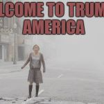 Silent Hill movie - in fog and ash | WELCOME TO TRUMP'S AMERICA | image tagged in silent hill movie - in fog and ash | made w/ Imgflip meme maker