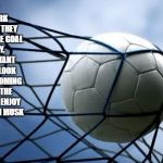 Ball in goal | PEOPLE WORK BETTER WHEN THEY KNOW WHAT THE GOAL IS AND WHY.     IT IS IMPORTANT THAT PEOPLE LOOK FORWARD TO COMING TO WORK IN THE MORNING, AND ENJOY WORKING - ELON MUSK | image tagged in ball in goal | made w/ Imgflip meme maker