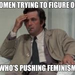 Columbo thinking | WOMEN TRYING TO FIGURE OUT; WHO'S PUSHING FEMINISM | image tagged in columbo,feminism | made w/ Imgflip meme maker