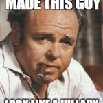 Archie Bunker | MY FATHER MADE THIS GUY; LOOK LIKE A HILLARY CLINTON SUPPORTER | image tagged in archie bunker | made w/ Imgflip meme maker