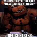 Papa Freddy | WELCOME TO MY OFFICE, BUT PLEASE LEAVE I AM STRESSED; #OFFICE STRESS | image tagged in papa freddy | made w/ Imgflip meme maker