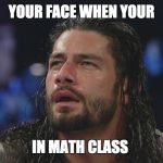 ROMAN REIGNS | YOUR FACE WHEN YOUR; IN MATH CLASS | image tagged in roman reigns | made w/ Imgflip meme maker