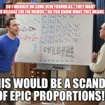Sheldon finishes equation | SO I WORKED ON SOME NEW FORMULAS....THEY WANT TO RELEASE THE FBI MEMOS... DO YOU KNOW WHAT THIS MEANS; THIS WOULD BE A SCANDAL OF EPIC PROPORTIONS!!! | image tagged in sheldon finishes equation | made w/ Imgflip meme maker