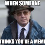 Blacklist quotes of Raymond Reddington | WHEN SOMEONE; THINKS YOU'RE A MEME | image tagged in blacklist quotes of raymond reddington | made w/ Imgflip meme maker