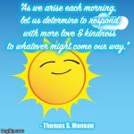 Sun | "As we arise each morning, let us determine to respond with more love & kindness to whatever might come our way."; - Thomas S. Monson | image tagged in sun | made w/ Imgflip meme maker