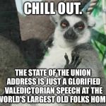 Who really cares about the State of the Union Address? | CHILL OUT. THE STATE OF THE UNION ADDRESS IS JUST A GLORIFIED VALEDICTORIAN SPEECH AT THE WORLD'S LARGEST OLD FOLKS HOME. | image tagged in stoner lemur,state of the union,politicians suck,donald trump,speech,old people | made w/ Imgflip meme maker