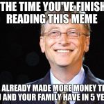 Bill gates | BY THE TIME YOU'VE FINISHED READING THIS MEME; I'VE ALREADY MADE MORE MONEY THAN YOU AND YOUR FAMILY HAVE IN 5 YEARS | image tagged in bill gates | made w/ Imgflip meme maker