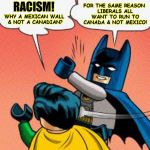 Run For The Border, Eh | RACISM! FOR THE SAME REASON LIBERALS ALL WANT TO RUN TO CANADA & NOT MEXICO! WHY A MEXICAN WALL & NOT A CANADIAN? | image tagged in trump wall,batman slapping robin,racism,mexico,canada,illegal aliens | made w/ Imgflip meme maker