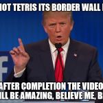 It will be the greatest game in the history of video games | ITS NOT TETRIS ITS BORDER WALL DROP; AND AFTER COMPLETION THE VIDEO GAME WILL BE AMAZING, BELIEVE ME, BIGLY | image tagged in trump,atari xbox sega genesis mario bros unite,memes for mema,fema mema memers | made w/ Imgflip meme maker