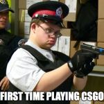 Retarded Cop | FIRST TIME PLAYING CSGO | image tagged in retarded cop | made w/ Imgflip meme maker