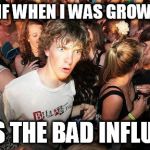 sudden realization ralph | WHAT IF WHEN I WAS GROWING UP; I WAS THE BAD INFLUENCE | image tagged in sudden realization ralph | made w/ Imgflip meme maker