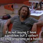 Twelve step program | I'm not saying I have a problem but I collect 12 step programs as a hobby | image tagged in the dude,a problem | made w/ Imgflip meme maker