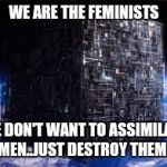 borg cube | WE ARE THE FEMINISTS; WE DON'T WANT TO ASSIMILATE MEN..JUST DESTROY THEM. | image tagged in borg cube | made w/ Imgflip meme maker