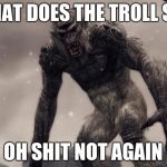 Skyrim Frost Troll | WHAT DOES THE TROLL SAY; OH SHIT NOT AGAIN | image tagged in skyrim frost troll | made w/ Imgflip meme maker