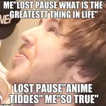 Lost Pause Ahaegao | ME"LOST PAUSE WHAT IS THE GREATESTT THING IN LIFE"; LOST PAUSE"ANIME TIDDES"
ME"SO TRUE" | image tagged in lost pause ahaegao | made w/ Imgflip meme maker