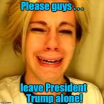 He only has three more years to go! | Please guys . . . leave President Trump alone! | image tagged in leave britney alone | made w/ Imgflip meme maker