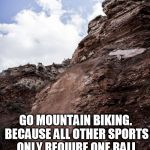 Go mountain biking  | GO MOUNTAIN BIKING. BECAUSE ALL OTHER SPORTS ONLY REQUIRE ONE BALL | image tagged in mtb drop sports one ball tow balls | made w/ Imgflip meme maker