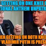 Putin and Trump | WHY IS GETTING ON ONE KNEE DURING THE NATIONAL ANTHEM UNPATRIOTIC... ...WHEN GETTING ON BOTH KNEES IN FRONT OF VLADIMIR PUTIN IS PRESIDENTIAL? | image tagged in putin and trump | made w/ Imgflip meme maker