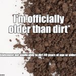Pretty soon, my name will be mud | I'm officially older than dirt*; * Statement not applicable to dirt 49 years of age or older | image tagged in dirt,old age | made w/ Imgflip meme maker