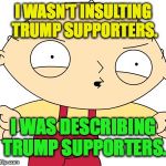 Stewie Griffin - Really?! | I WASN'T INSULTING TRUMP SUPPORTERS. I WAS DESCRIBING TRUMP SUPPORTERS. | image tagged in stewie griffin - really | made w/ Imgflip meme maker