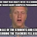 Labsim guy | SO TODAY WAS CRAZY I WENT TO A SCHOOL AND TALKED ABOUT COMPUTER PROGRAMMING; THEN ALL OF THE STUDENTS AND STAFFS INCLUDING THE TEACHERS FELL ASLEEP | image tagged in labsim guy | made w/ Imgflip meme maker
