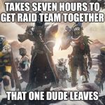Destiny 2 | TAKES SEVEN HOURS TO GET RAID TEAM TOGETHER; THAT ONE DUDE LEAVES | image tagged in destiny 2 | made w/ Imgflip meme maker