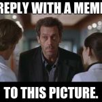 House MD | REPLY WITH A MEME; TO THIS PICTURE. | image tagged in house md | made w/ Imgflip meme maker