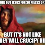 judas | OK, I SOLD OUT JESUS FOR 30 PIECES OF SILVER; BUT IT'S NOT LIKE THEY WILL CRUCIFY HIM. | image tagged in judas | made w/ Imgflip meme maker