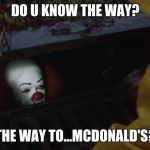 it clown in sewer | DO U KNOW THE WAY? THE WAY TO...MCDONALD'S? | image tagged in it clown in sewer | made w/ Imgflip meme maker