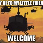 helicopters | SAY HI TO MY LITTLE FRIENDS; WELCOME | image tagged in helicopters | made w/ Imgflip meme maker