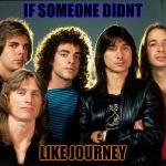 journey | IF SOMEONE DIDNT; LIKE JOURNEY | image tagged in journey | made w/ Imgflip meme maker