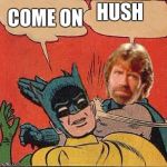 Chuck Norris Slapping Batman | COME ON; HUSH | image tagged in chuck norris slapping batman | made w/ Imgflip meme maker