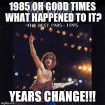 1985-1995 ac/dc | 1985 OH GOOD TIMES WHAT HAPPENED TO IT? YEARS CHANGE!!! | image tagged in 1985-1995 ac/dc | made w/ Imgflip meme maker