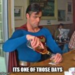 superman drinking | ITS ONE OF THOSE DAYS | image tagged in superman drinking,meme,funny | made w/ Imgflip meme maker