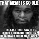 Yo mama might be fat, but that meme is so old... | THAT MEME IS SO OLD, THE LAST TIME I SAW IT, I LAUGHED SO HARD I FELL OFF MY DINOSAUR AND BROKE MY NEWSPAPER | image tagged in geico caveman,old memes,yo mama so fat,funny memes | made w/ Imgflip meme maker