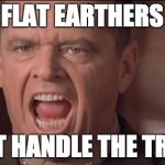 Flat Earthers can't handle the truth. | FLAT EARTHERS; CAN'T HANDLE THE TRUTH! | image tagged in you can't handle the truth,flat earth,earth is round you idiots,only a synth believes in a flat earth,a few good men | made w/ Imgflip meme maker