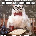 Chemistry Cat Blank | DONALD TRUMP'S FAVORITE ELEMENTS ARE HELIUM, LITHIUM, AND EINSTEINIUM; HeLiEs | image tagged in chemistry cat blank | made w/ Imgflip meme maker