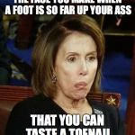 Nutty Nancy | THE FACE YOU MAKE WHEN A FOOT IS SO FAR UP YOUR ASS; THAT YOU CAN TASTE A TOENAIL | image tagged in nutty nancy,politics | made w/ Imgflip meme maker