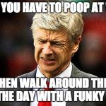 Wenger doh scowl face | WHEN YOU HAVE TO POOP AT WORK; AND THEN WALK AROUND THE REST OF THE DAY WITH A FUNKY ASS | image tagged in wenger doh scowl face | made w/ Imgflip meme maker