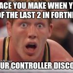 WWE fart Meme | THAT FACE YOU MAKE WHEN YOU ARE ONE OF THE LAST 2 IN FORTNITE BR; AND YOUR CONTROLLER DISCONECTS | image tagged in wwe fart meme | made w/ Imgflip meme maker