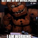 Papa Freddy | GET OUT OF MY OFFICE PLEASE; I AM WORKING | image tagged in papa freddy | made w/ Imgflip meme maker