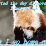 Redpanda Facepalm | Started the day discovering I messed up. Can I go home now? | image tagged in redpanda facepalm | made w/ Imgflip meme maker