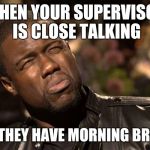 KEVIN HART | WHEN YOUR SUPERVISOR IS CLOSE TALKING; AND THEY HAVE MORNING BREATH | image tagged in kevin hart | made w/ Imgflip meme maker