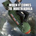 trump trump yee yee haw | WHEN IT COMES TO  NORTH KOREA; TRUMP BE ALL LIKE | image tagged in trump trump yee yee haw | made w/ Imgflip meme maker