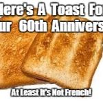 Toast | Here's  A  Toast  For  Your  
60th  Anniversary; At Least It's Not French! | image tagged in toast | made w/ Imgflip meme maker