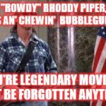 RIP Rhoddy Piper | REST IN PEACE "ROWDY" RHODDY PIPER,
I HOPE YOU'RE  KICKIN' ASS AN' CHEWIN'  BUBBLEGUM IN HEAVEN; AND YOU'RE LEGENDARY MOVIE QUOTE WILL NOT BE FORGOTTEN ANYTIME SOON | image tagged in i have come here to chew bubblegum and kick ass and i'm all o,wwe | made w/ Imgflip meme maker